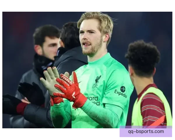 阿利松因伤缺阵多场比赛凯莱赫挺身而出迎接重任